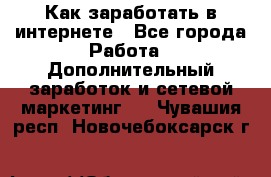 Как заработать в интернете - Все города Работа » Дополнительный заработок и сетевой маркетинг   . Чувашия респ.,Новочебоксарск г.